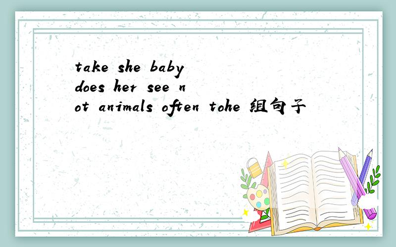 take she baby does her see not animals often tohe 组句子