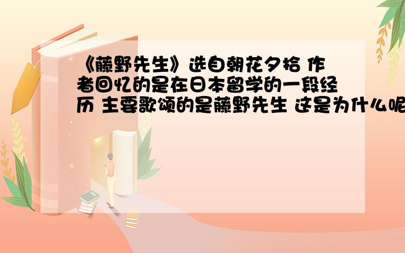 《藤野先生》选自朝花夕拾 作者回忆的是在日本留学的一段经历 主要歌颂的是藤野先生 这是为什么呢