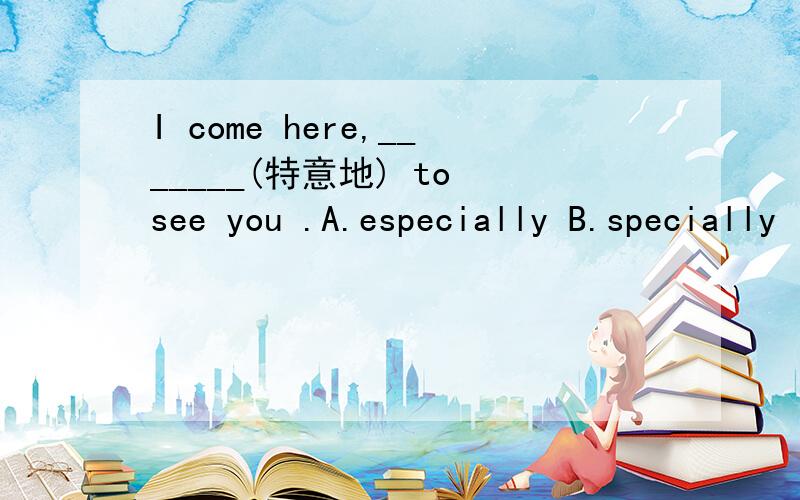 I come here,_______(特意地) to see you .A.especially B.specially
