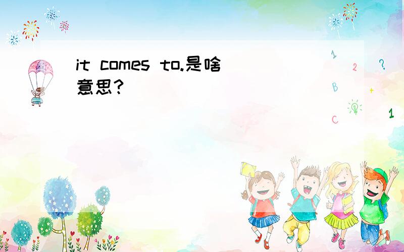 it comes to.是啥意思?