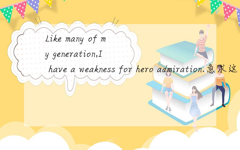 Like many of my generation,I have a weakness for hero admiration.急求这句话及所属文章的翻译!加急!