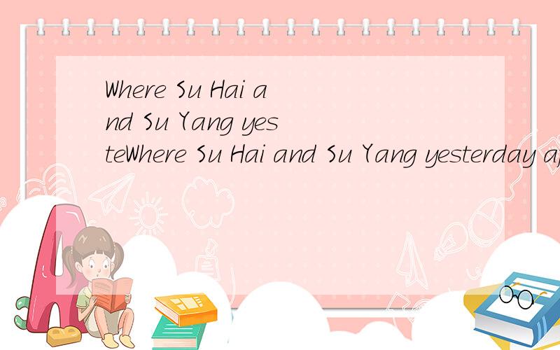 Where Su Hai and Su Yang yesteWhere Su Hai and Su Yang yesterday afternoon?A.was B.are c.were选什么