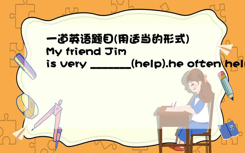 一道英语题目(用适当的形式)My friend Jim is very _______(help).he often helps me with my Maths.
