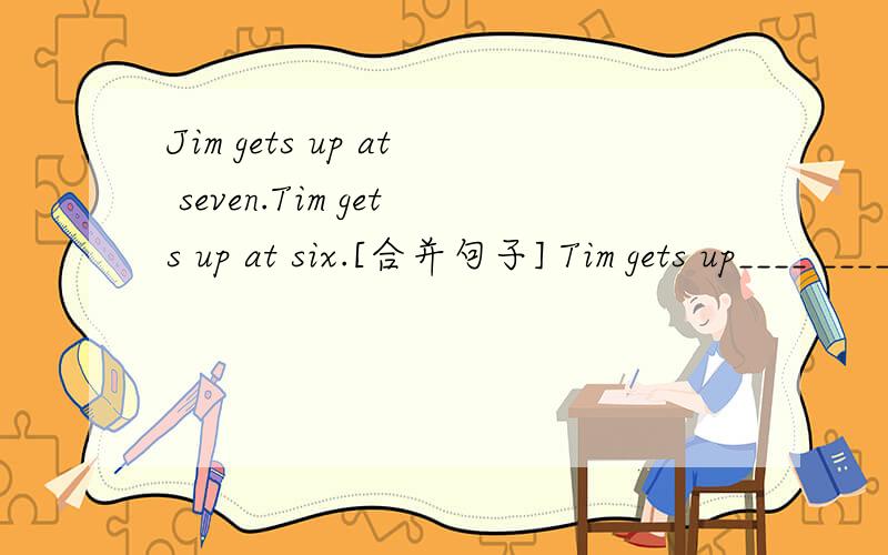 Jim gets up at seven.Tim gets up at six.[合并句子] Tim gets up____ _____Jim.