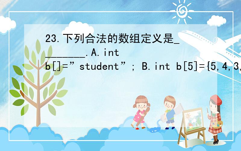 23.下列合法的数组定义是________.A.int b[]=”student”; B.int b[5]={5,4,3,2,1,0};C.char b=”student”; D.char b[]={0,1,2,3,4,5};24.若定义如下变量和数组_______.int j;int x[3][3]={1,2,3,4,5,6,7,8,9};则下面语句的输出结果
