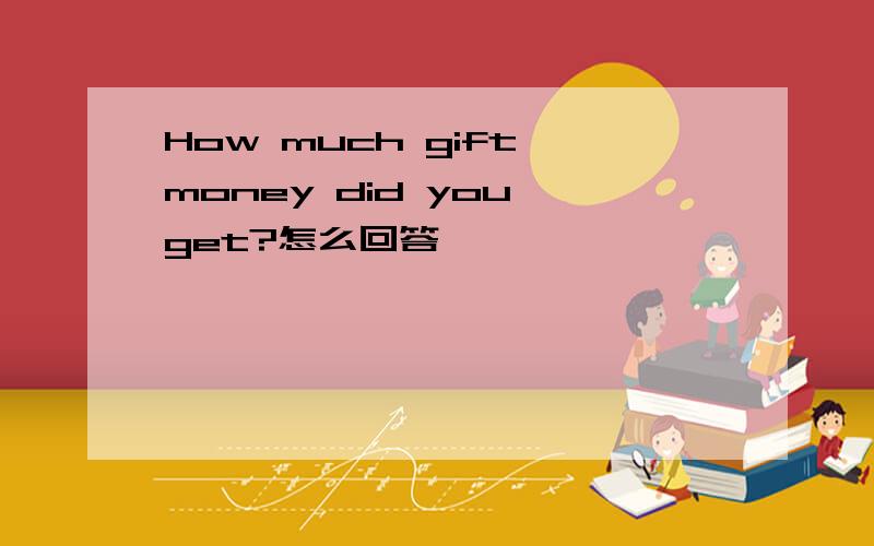 How much gift money did you get?怎么回答