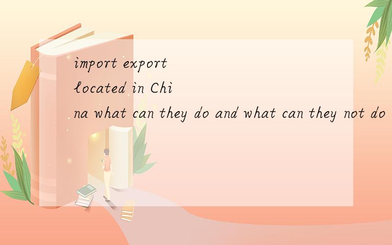 import export located in China what can they do and what can they not do