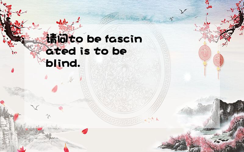 请问to be fascinated is to be blind.