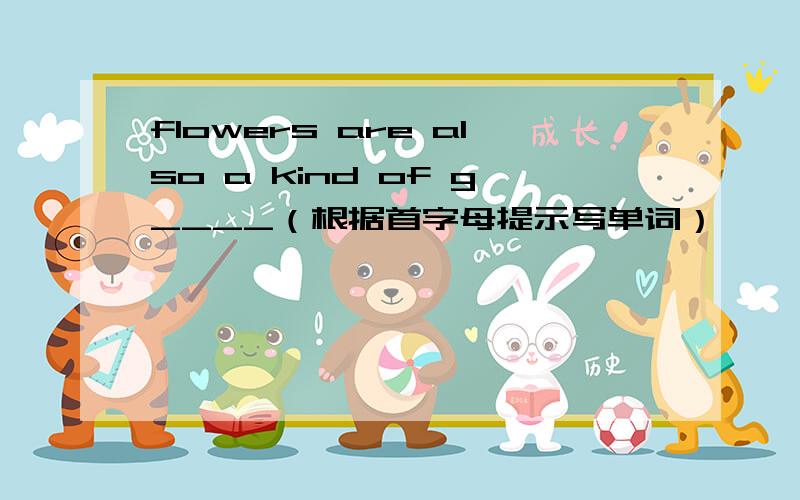 flowers are also a kind of g____（根据首字母提示写单词）