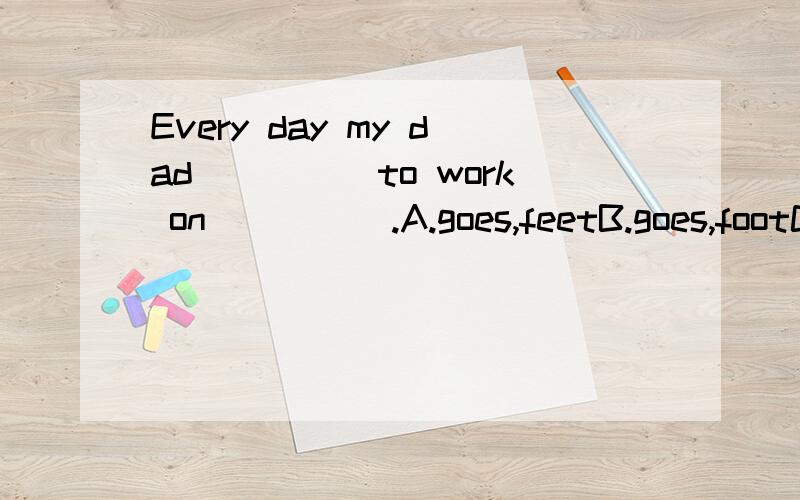 Every day my dad_____to work on_____.A.goes,feetB.goes,footC.go,feetD.go,foot