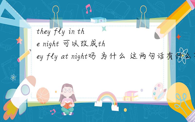 they fly in the night 可以改成they fly at night吗 为什么 这两句话有什么不同