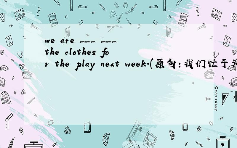 we are ___ ___the clothes for the play next week.(原句：我们忙于为下周的戏剧做衣服)到底是busy making 还busying making啊？