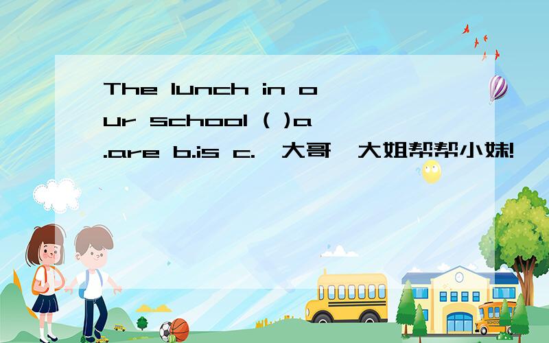 The lunch in our school ( )a.are b.is c.*大哥,大姐帮帮小妹!