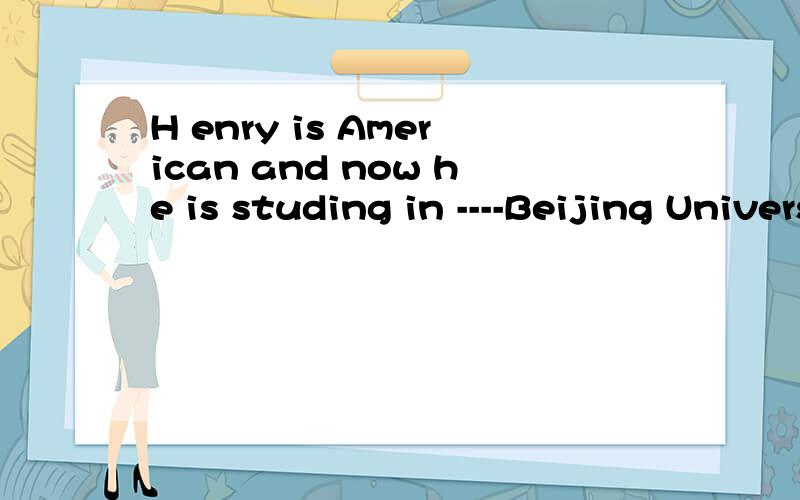 H enry is American and now he is studing in ----Beijing University.A.不填B.theC.a D.an 为什么