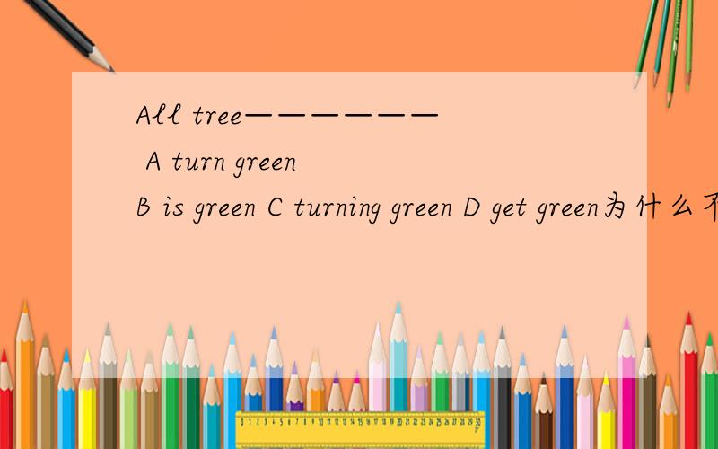 All tree—————— A turn green B is green C turning green D get green为什么不选c 或者 D 呢?