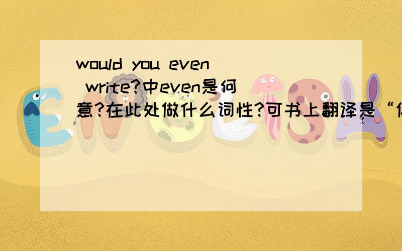 would you even write?中even是何意?在此处做什么词性?可书上翻译是“你根本没有下笔？”