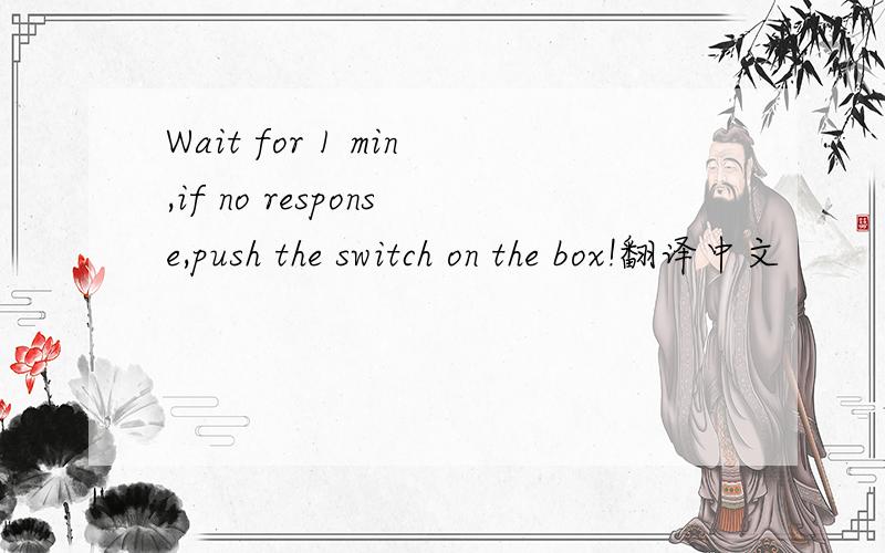 Wait for 1 min,if no response,push the switch on the box!翻译中文