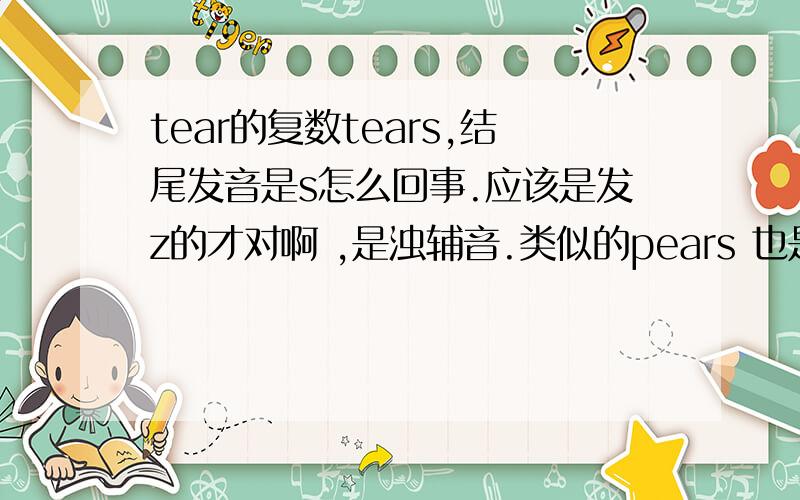 tear的复数tears,结尾发音是s怎么回事.应该是发z的才对啊 ,是浊辅音.类似的pears 也是这样.但是熊单词bears 结尾发音是z 我都正糊涂了