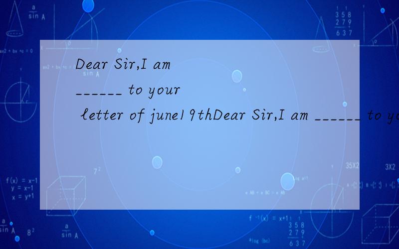 Dear Sir,I am ______ to your letter of june19thDear Sir,I am ______ to your letter of june19thA.answer B.reply