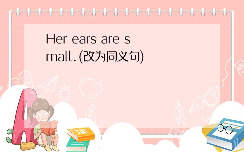 Her ears are small.(改为同义句)