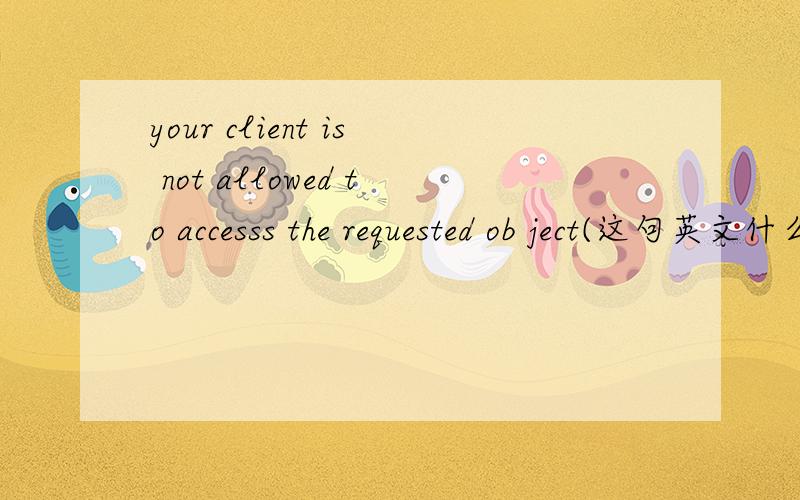 your client is not allowed to accesss the requested ob ject(这句英文什么意思)