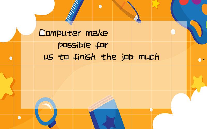 Computer make __possible for us to finish the job much__ __.