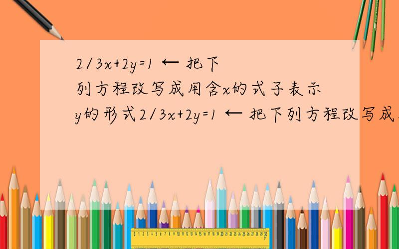 2/3x+2y=1 ← 把下列方程改写成用含x的式子表示y的形式2/3x+2y=1 ← 把下列方程改写成用含x的式子表示y的形式 4/1x+4/7y=2 5x-3y=x+2y 2(3y-3)=6x+4 用带入法解下列方程组:(1) y=x+3 (2) 3s-t=5 7x+5y=9 5s+2t=15 (3)3
