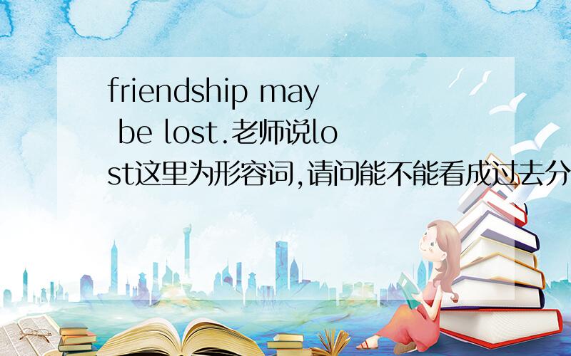 friendship may be lost.老师说lost这里为形容词,请问能不能看成过去分词,被动语态?