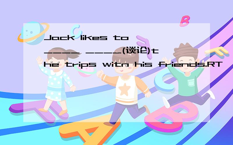 Jack likes to ____ ____(谈论)the trips witn his friends.RT