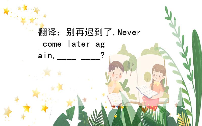 翻译：别再迟到了,Never come later again,____ ____?