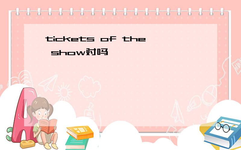 tickets of the show对吗