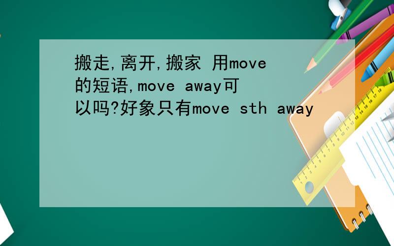 搬走,离开,搬家 用move的短语,move away可以吗?好象只有move sth away