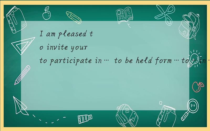 I am pleased to invite your to participate in… to be held form…to…in…这句话的意思是什么?