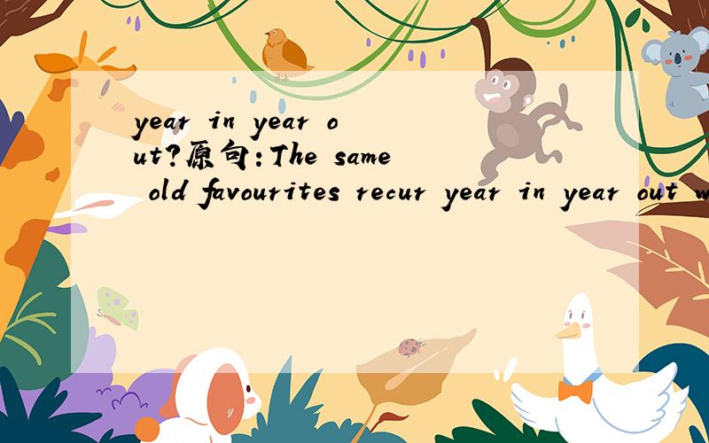 year in year out?原句：The same old favourites recur year in year out with monotonous regularity.