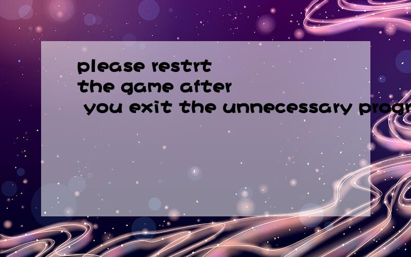please restrt the game after you exit the unnecessary program.翻译成中文谢谢