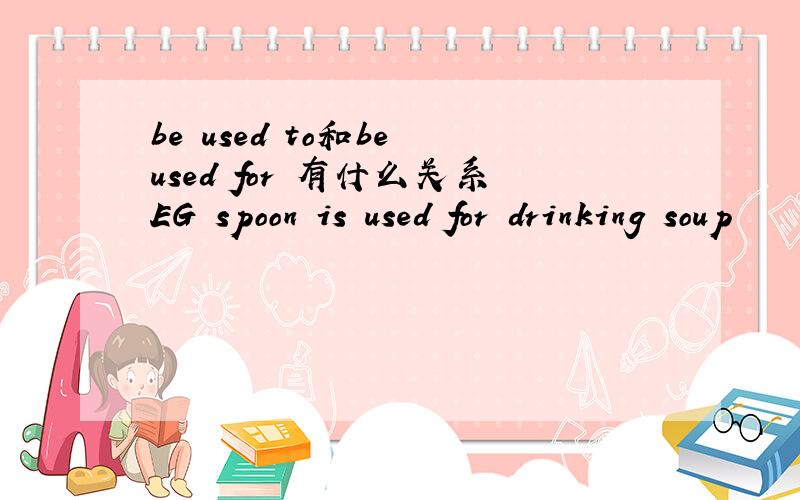 be used to和be used for 有什么关系EG spoon is used for drinking soup