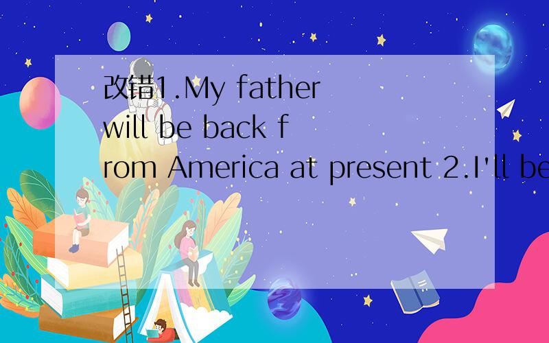 改错1.My father will be back from America at present 2.I'll be back at the moment