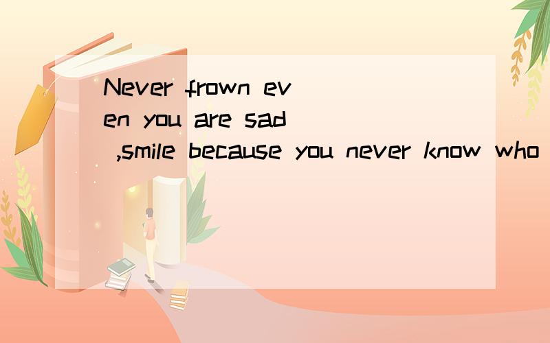 Never frown even you are sad ,smile because you never know who Will fall in
