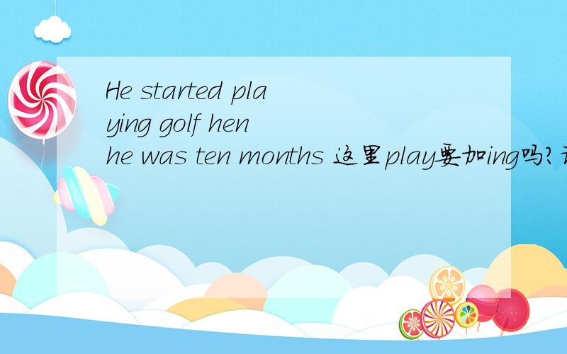 He started playing golf hen he was ten months 这里play要加ing吗?请告诉我一下 谢谢了 谢谢
