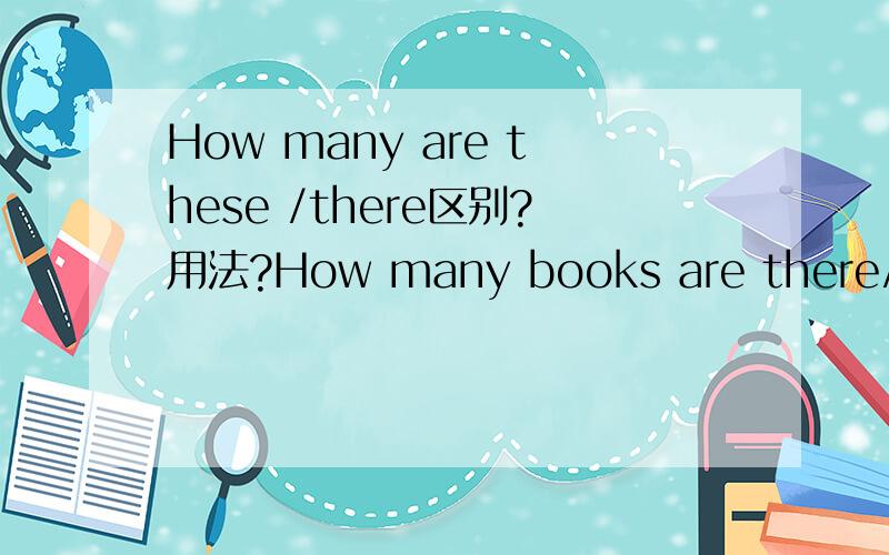 How many are these /there区别?用法?How many books are there/these?