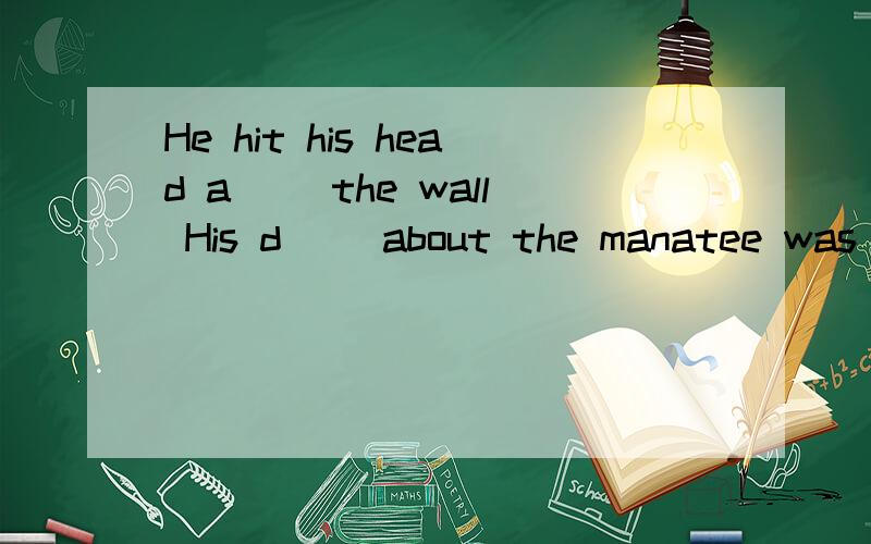 He hit his head a__ the wall His d__ about the manatee was great 请说明理由,
