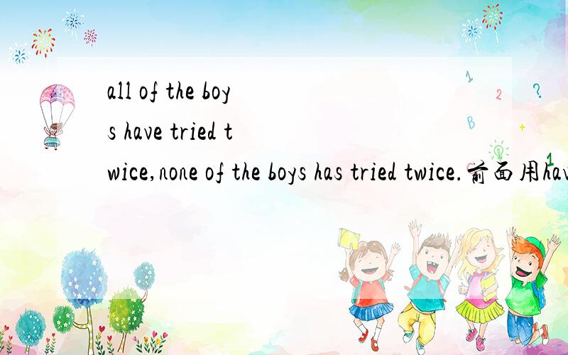all of the boys have tried twice,none of the boys has tried twice.前面用have,后面用has.请告知理由.