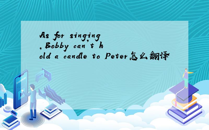 As for singing,Bobby can't hold a candle to Peter怎么翻译