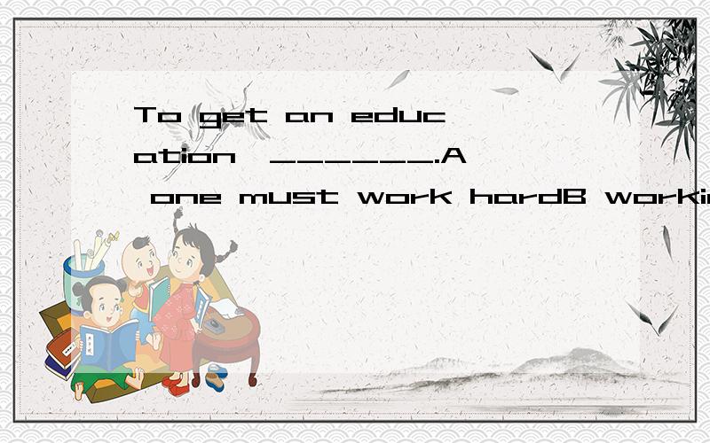 To get an education,______.A one must work hardB working hard is needed选什么 为什么？