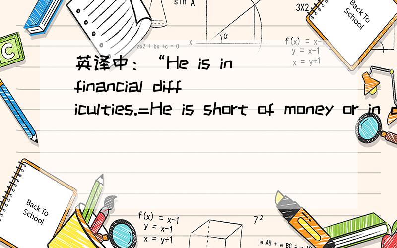 英译中：“He is in financial difficulties.=He is short of money or in debt.”