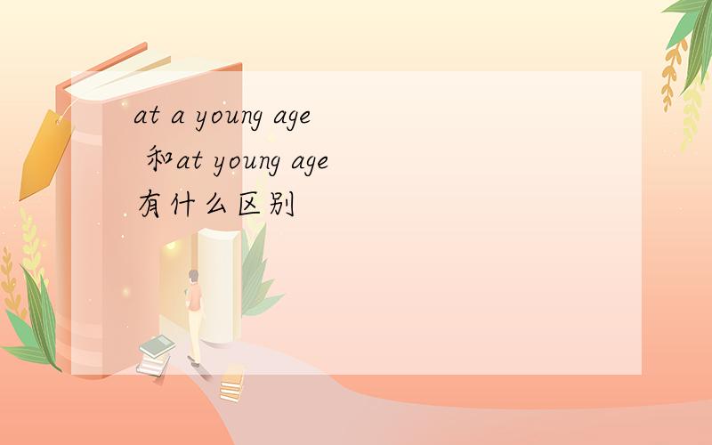 at a young age 和at young age有什么区别