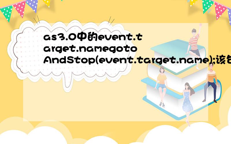 as3.0中的event.target.namegotoAndStop(event.target.name);该句有什么作用?event.target.name指的是什么?还有什么类似于event.target.name的语句吗?