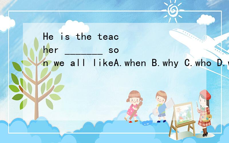 He is the teacher _______ son we all likeA.when B.why C.who D.whom