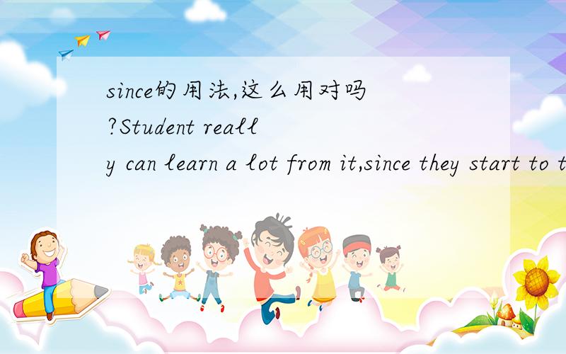 since的用法,这么用对吗?Student really can learn a lot from it,since they start to think about this question.当他们开始思考这个问题的时候他们的确可以从中学习到不少东西.那调换个语序行么?Since student start t