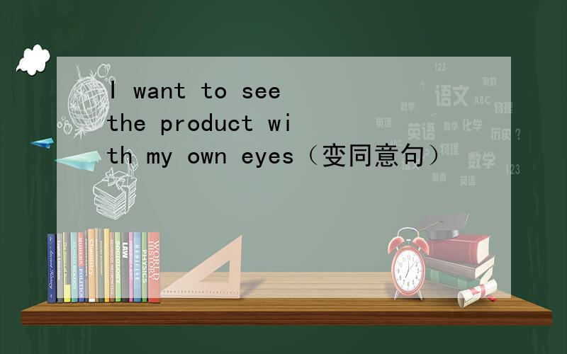 I want to see the product with my own eyes（变同意句）